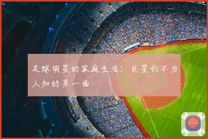 足球明星的家庭生活：巨星们不为人知的另一面