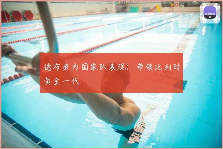 德布劳内国家队表现:带领比利时黄金一代