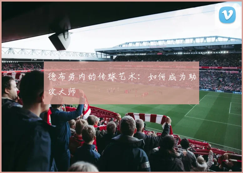 德布劳内的传球艺术:如何成为助攻大师