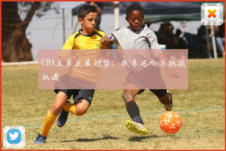 CBA未来发展趋势：改革方向与挑战机遇