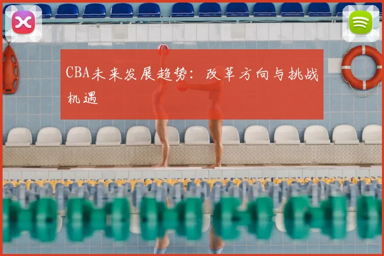 CBA未来发展趋势:改革方向与挑战机遇
