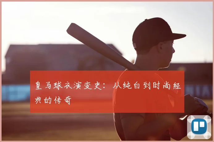 皇马球衣演变史:从纯白到时尚经典的传奇