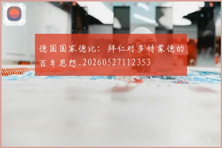 德国国家德比:拜仁对多特蒙德的百年恩怨_20260527112353