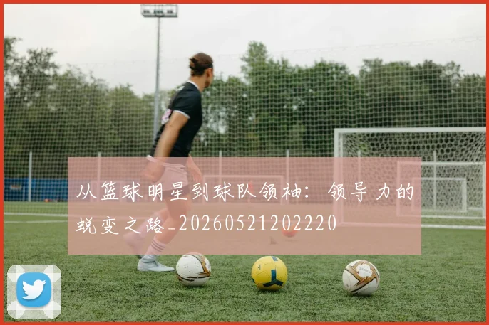 从篮球明星到球队领袖：领导力的蜕变之路_20260521202220