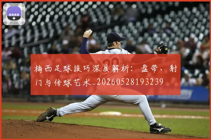 梅西足球技巧深度解析:盘带、射门与传球艺术_20260528193239