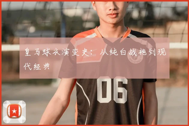 皇马球衣演变史:从纯白战袍到现代经典