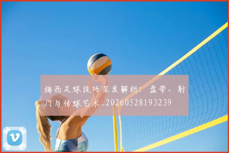 梅西足球技巧深度解析:盘带、射门与传球艺术_20260528193239