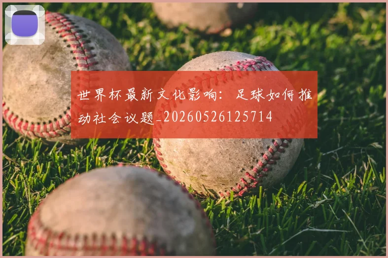 世界杯最新文化影响：足球如何推动社会议题_20260526125714