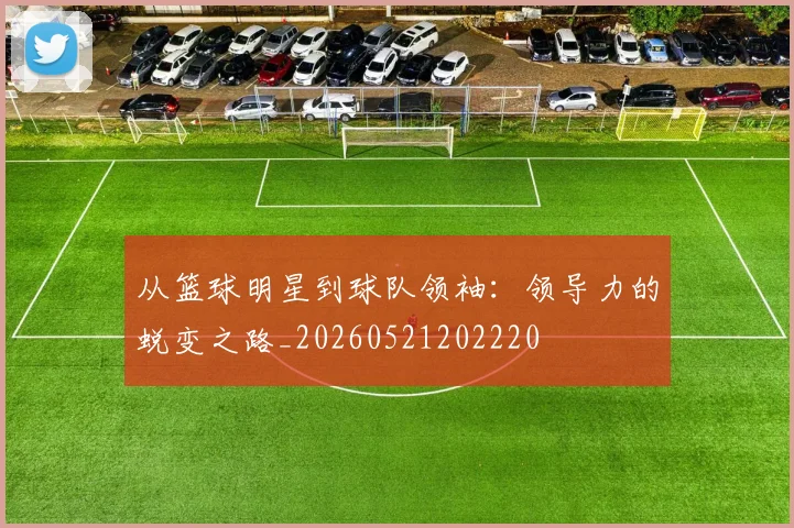 从篮球明星到球队领袖：领导力的蜕变之路_20260521202220