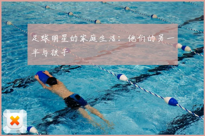 足球明星的家庭生活:他们的另一半与孩子
