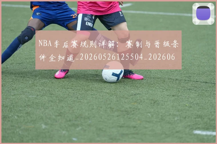 NBA季后赛规则详解:赛制与晋级条件全知道_20260526125504_20260607160235