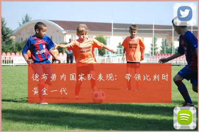 德布劳内国家队表现:带领比利时黄金一代