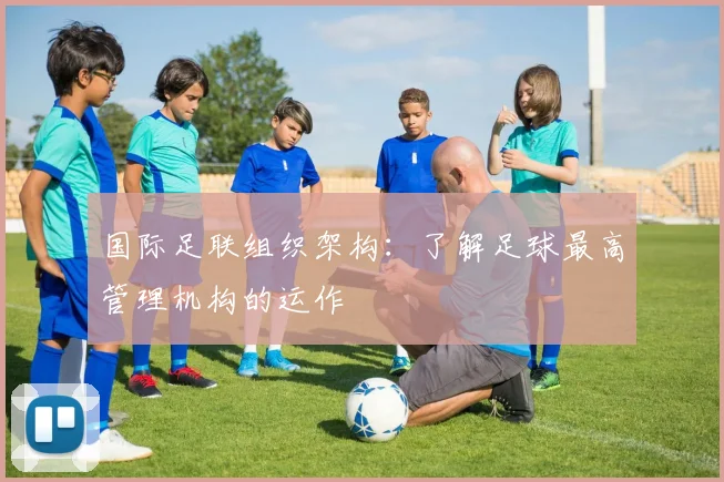 国际足联组织架构:了解足球最高管理机构的运作